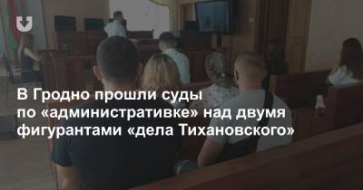 В Гродно прошли суды по «административке» над двумя фигурантами «дела Тихановского»