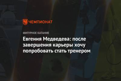 Евгения Медведева: после завершения карьеры хочу попробовать стать тренером