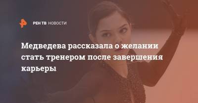 Медведева рассказала о желании стать тренером после завершения карьеры