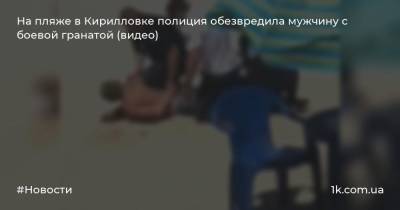 На пляже в Кирилловке полиция обезвредила мужчину с боевой гранатой (видео)