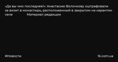 «Да вы чмо последнее!»: Анастасию Волочкову оштрафовали за визит в монастырь, расположенный в закрытом на карантин селе Материал редакции