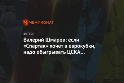 Валерий Шмаров: если «Спартак» хочет в еврокубки, надо обыгрывать ЦСКА в любом случае