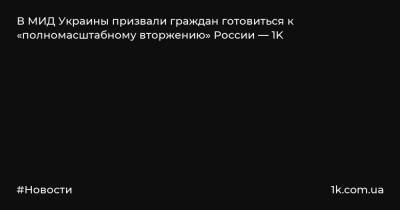 В МИД Украины призвали граждан готовиться к «полномасштабному вторжению» России — 1K