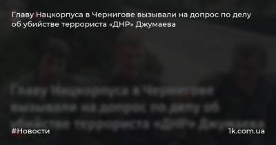 Главу Нацкорпуса в Чернигове вызывали на допрос по делу об убийстве террориста «ДНР» Джумаева