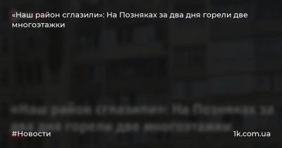 «Наш район сглазили»: На Позняках за два дня горели две многоэтажки