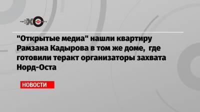 «Открытые медиа» нашли квартиру Рамзана Кадырова в том же доме, где готовили теракт организаторы захвата Норд-Оста
