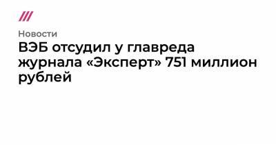 ВЭБ отсудил у главреда журнала «Эксперт» 751 миллион рублей
