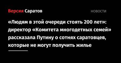 «Людям в этой очереди стоять 200 лет»: директор «Комитета многодетных семей» рассказала Путину о сотнях саратовцев, которые не могут получить жилье