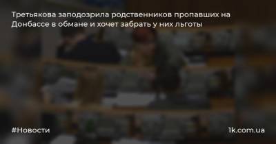 Третьякова заподозрила родственников пропавших на Донбассе в обмане и хочет забрать у них льготы
