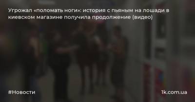 Угрожал «поломать ноги»: история с пьяным на лошади в киевском магазине получила продолжение (видео)