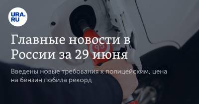 Главные новости в России за 29 июня. Введены новые требования к полицейским, цена на бензин побила рекорд