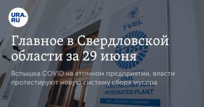 Главное в Свердловской области за 29 июня. Вспышка COVID на атомном предприятии, власти протестируют новую систему сбора мусора