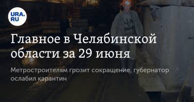 Главное в Челябинской области за 29 июня. Метростроителям грозит сокращение, губернатор ослабил карантин