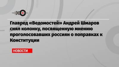 Главред «Ведомостей» Андрей Шмаров снял колонку, посвященную мнению проголосовавших россиян о поправках к Конституции