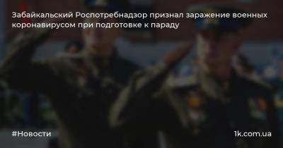 Забайкальский Роспотребнадзор признал заражение военных коронавирусом при подготовке к параду