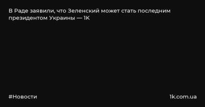 В Раде заявили, что Зеленский может стать последним президентом Украины — 1K
