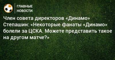Член совета директоров «Динамо» Степашин: «Некоторые фанаты «Динамо» болели за ЦСКА. Можете представить такое на другом матче?»
