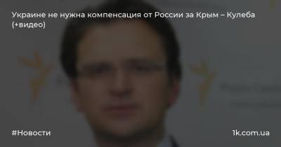 Украине не нужна компенсация от России за Крым – Кулеба (+видео)
