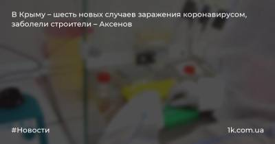 В Крыму – шесть новых случаев заражения коронавирусом, заболели строители – Аксенов
