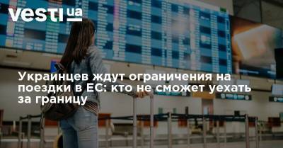 Украинцев ждут ограничения на поездки в ЕС: кто не сможет уехать за границу - vesti.ua - Украина
