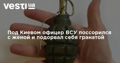 Под Киевом офицер ВСУ поссорился с женой и подорвал себя гранатой