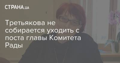 Третьякова не собирается уходить с поста главы Комитета Рады
