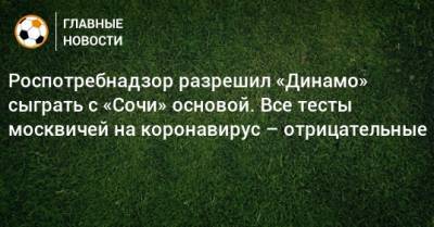 Роспотребнадзор разрешил «Динамо» сыграть с «Сочи» основой. Все тесты москвичей на коронавирус – отрицательные