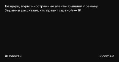 Бездари, воры, иностранные агенты: бывший премьер Украины рассказал, кто правит страной — 1K