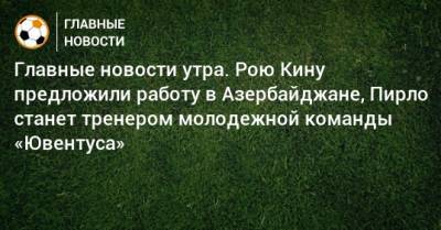 Главные новости утра. Рою Кину предложили работу в Азербайджане, Пирло станет тренером молодежной команды «Ювентуса»