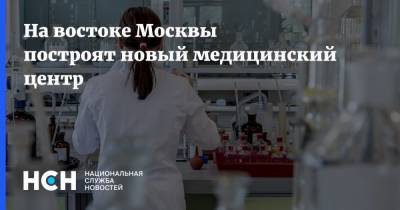 На востоке Москвы построят новый медицинский центр