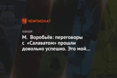 М. Воробьёв: переговоры с «Салаватом» прошли довольно успешно. Это мой родной клуб