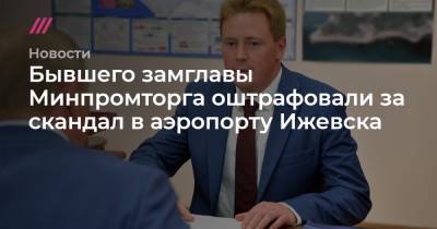Бывшего замглавы Минпромторга оштрафовали за скандал в аэропорту Ижевска