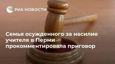 Семья осужденного за насилие учителя в Перми прокомментировала приговор