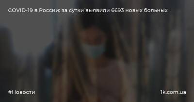 COVID-19 в России: за сутки выявили 6693 новых больных