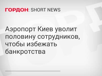Аэропорт Киев уволит половину сотрудников, чтобы избежать банкротства