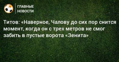 Титов: «Наверное, Чалову до сих пор снится момент, когда он с трех метров не смог забить в пустые ворота «Зенита»