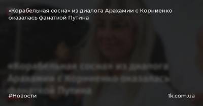 «Корабельная сосна» из диалога Арахамии с Корниенко оказалась фанаткой Путина