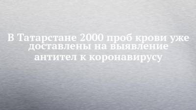 В Татарстане 2000 проб крови уже доставлены на выявление антител к коронавирусу