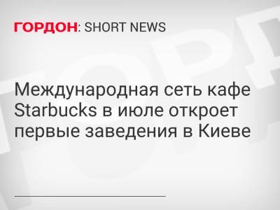 Международная сеть кафе Starbucks в июле откроет первые заведения в Киеве