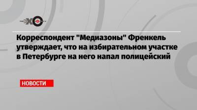 Корреспондент «Медиазоны» Френкель утверждает, что на избирательном участке в Петербурге на него напал полицейский