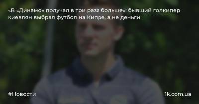 «В «Динамо» получал в три раза больше»: бывший голкипер киевлян выбрал футбол на Кипре, а не деньги