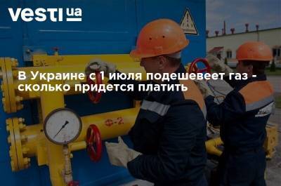 В Украине с 1 июля подешевеет газ - сколько придется платить