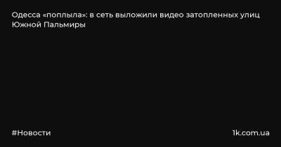 Одесса «поплыла»: в сеть выложили видео затопленных улиц Южной Пальмиры