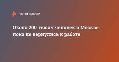 Около 200 тысяч человек в Москве пока не вернулись к работе