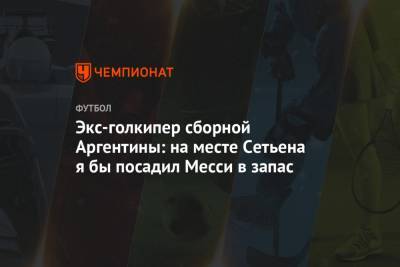 Экс-голкипер сборной Аргентины: на месте Сетьена я бы посадил Месси в запас