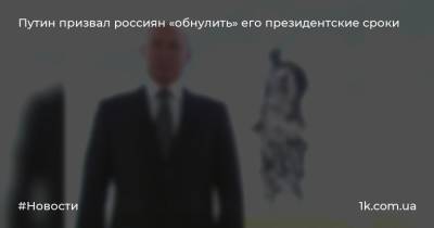 Путин призвал россиян «обнулить» его президентские сроки