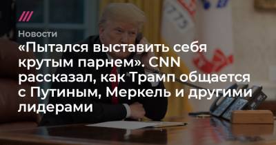«Пытался выставить себя крутым парнем». CNN рассказал, как Трамп общается с Путиным, Меркель и другими лидерами