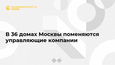 В 36 домах Москвы поменяются управляющие компании