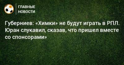 Губерниев: «Химки» не будут играть в РПЛ. Юран слукавил, сказав, что пришел вместе со спонсорами»