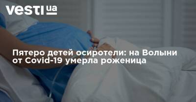 Пятеро детей осиротели: на Волыни от Covid-19 умерла роженица - vesti.ua - Луцк